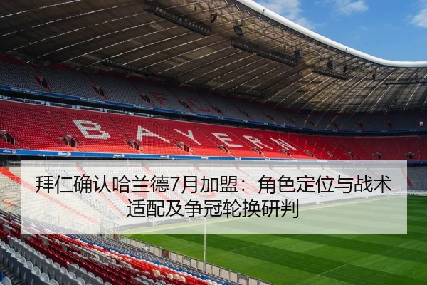 拜仁确认哈兰德7月加盟：角色定位与战术适配及争冠轮换研判